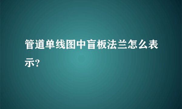 管道单线图中盲板法兰怎么表示？