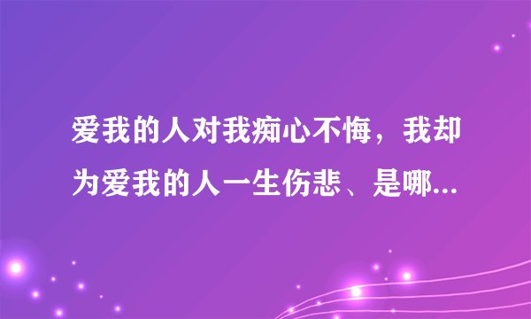 爱我的人对我痴心不悔，我却为爱我的人一生伤悲、是哪首歌的歌词？
