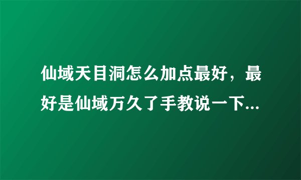 仙域天目洞怎么加点最好，最好是仙域万久了手教说一下，本人练个满攻次血，感觉不怎么样，还情高手指点一