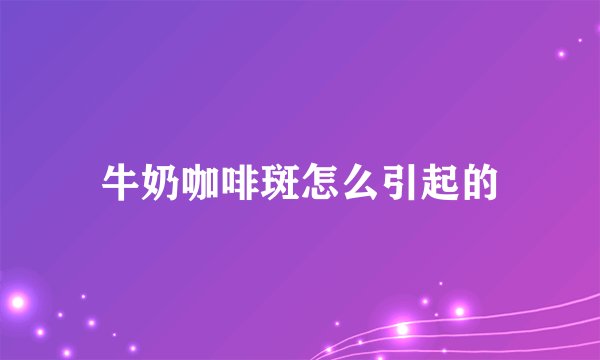牛奶咖啡斑怎么引起的