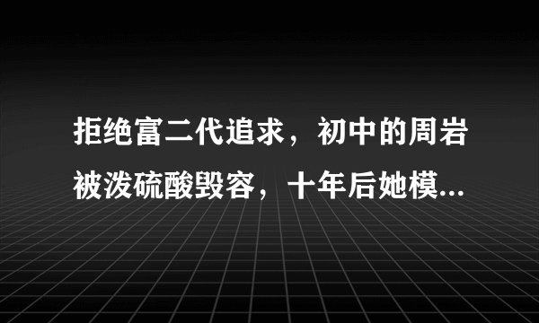 拒绝富二代追求，初中的周岩被泼硫酸毁容，十年后她模样让人心疼，你说呢？