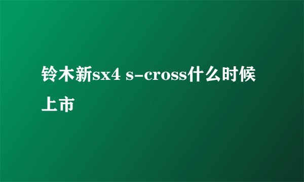 铃木新sx4 s-cross什么时候上市