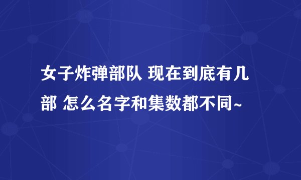 女子炸弹部队 现在到底有几部 怎么名字和集数都不同~