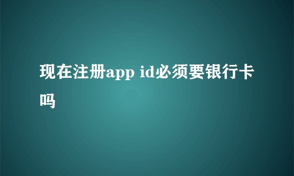 现在注册app id必须要银行卡吗
