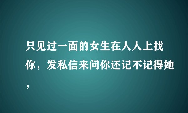 只见过一面的女生在人人上找你，发私信来问你还记不记得她，