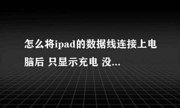 怎么将ipad的数据线连接上电脑后 只显示充电 没其他反应 是电脑的問題还是ipad的問題啊