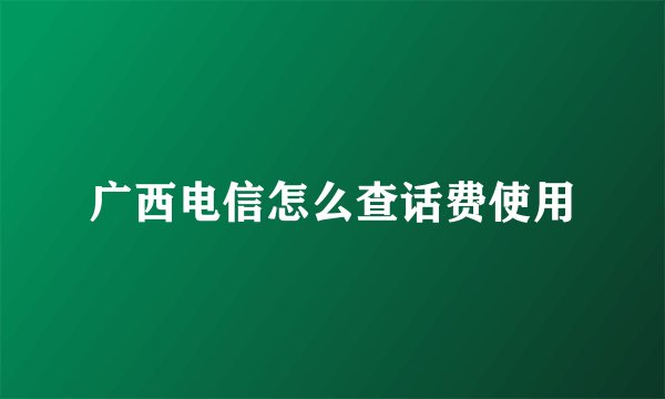 广西电信怎么查话费使用