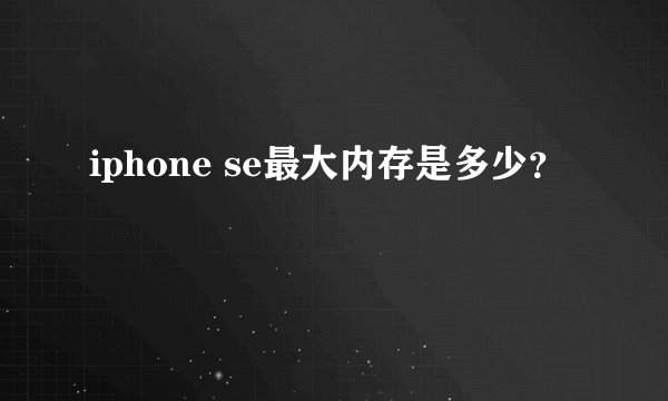 iphone se最大内存是多少？