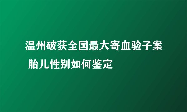 温州破获全国最大寄血验子案 胎儿性别如何鉴定