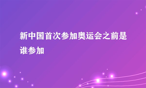 新中国首次参加奥运会之前是谁参加