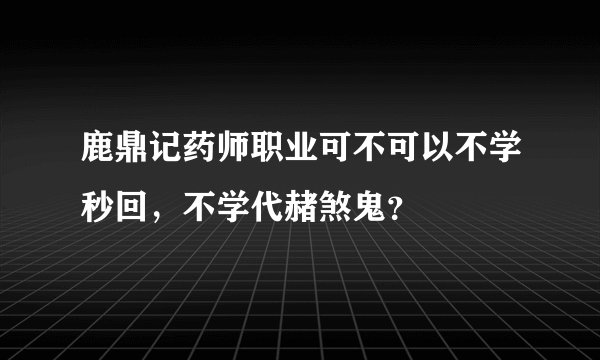 鹿鼎记药师职业可不可以不学秒回，不学代赭煞鬼？