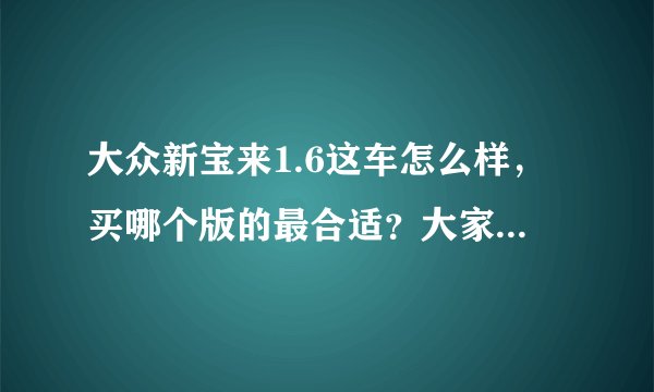 大众新宝来1.6这车怎么样，买哪个版的最合适？大家给个建议？