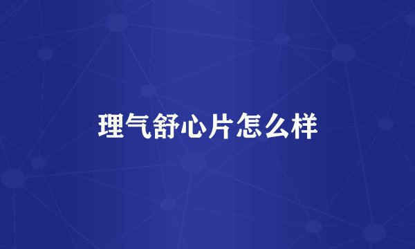 理气舒心片怎么样