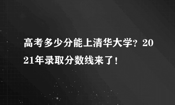 高考多少分能上清华大学?2021年录取分数线来了!