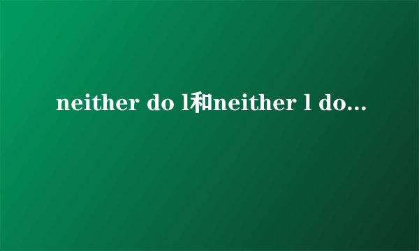 neither do l和neither l do的区别？