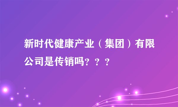 新时代健康产业（集团）有限公司是传销吗？？？