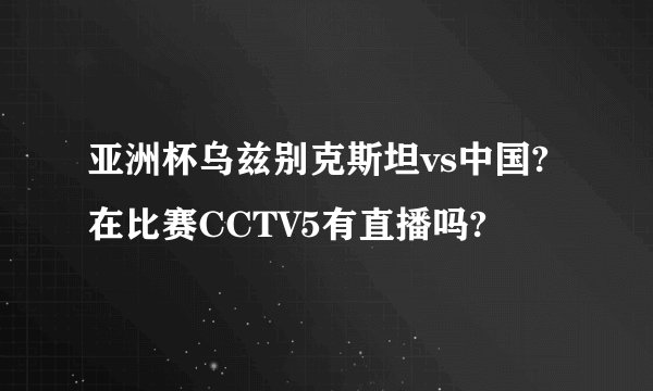 亚洲杯乌兹别克斯坦vs中国?在比赛CCTV5有直播吗?