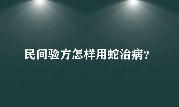 民间验方怎样用蛇治病？