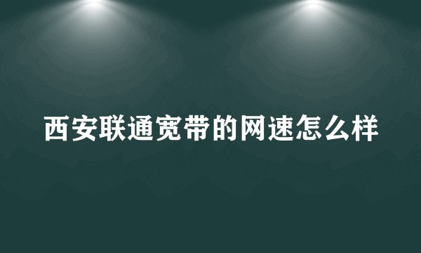 西安联通宽带的网速怎么样