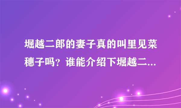 堀越二郎的妻子真的叫里见菜穗子吗？谁能介绍下堀越二郎是怎样的人，家庭呢？