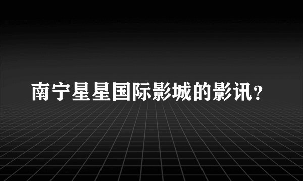 南宁星星国际影城的影讯？
