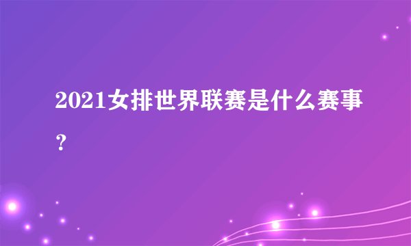 2021女排世界联赛是什么赛事？