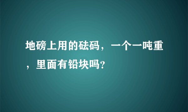 地磅上用的砝码，一个一吨重，里面有铅块吗？