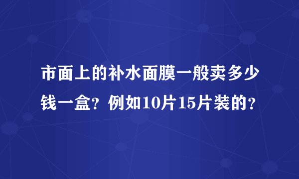 市面上的补水面膜一般卖多少钱一盒？例如10片15片装的？