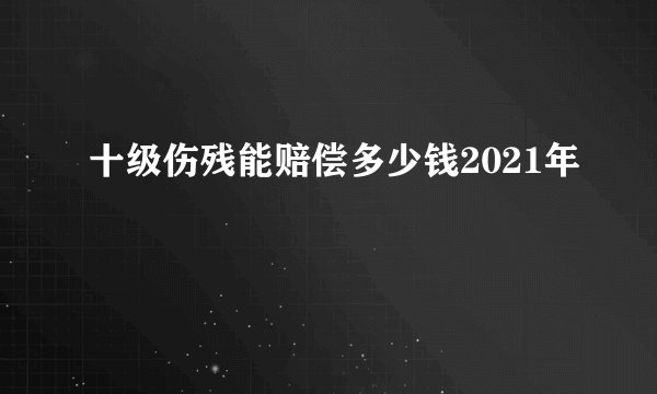 十级伤残能赔偿多少钱2021年