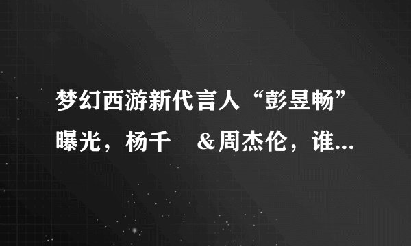 梦幻西游新代言人“彭昱畅”曝光，杨千嬅＆周杰伦，谁是你的最爱？