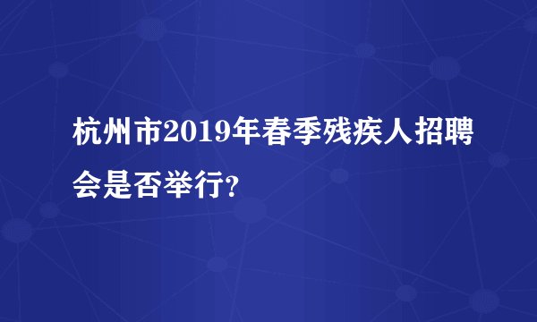 杭州市2019年春季残疾人招聘会是否举行？