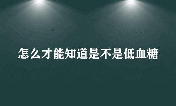 怎么才能知道是不是低血糖