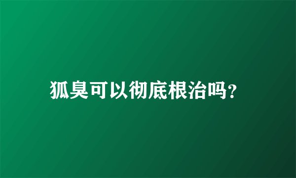 狐臭可以彻底根治吗？