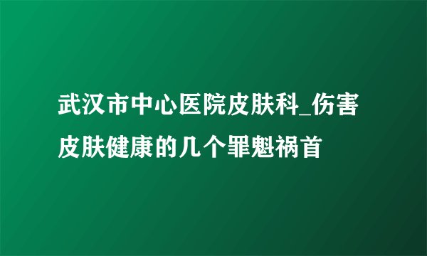 武汉市中心医院皮肤科_伤害皮肤健康的几个罪魁祸首