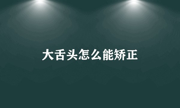 大舌头怎么能矫正