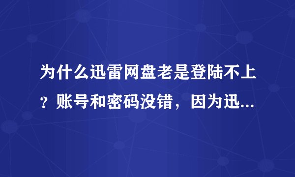 为什么迅雷网盘老是登陆不上？账号和密码没错，因为迅雷程序能登上