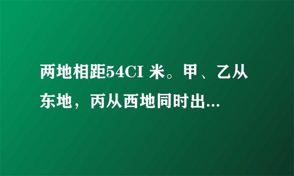 两地相距54CI 米。甲、乙从东地，丙从西地同时出发相向而行。甲每分钟行E米，乙每分钟行a米，丙每分钟行  米。多少分钟后乙正好走到甲、丙之间的中点处？