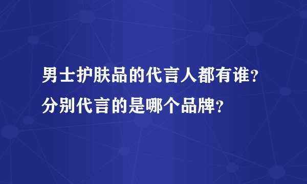 男士护肤品的代言人都有谁？分别代言的是哪个品牌？