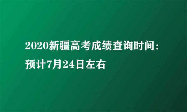 2020新疆高考成绩查询时间：预计7月24日左右