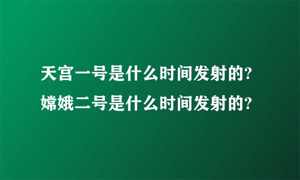 天宫一号是什么时间发射的?嫦娥二号是什么时间发射的?