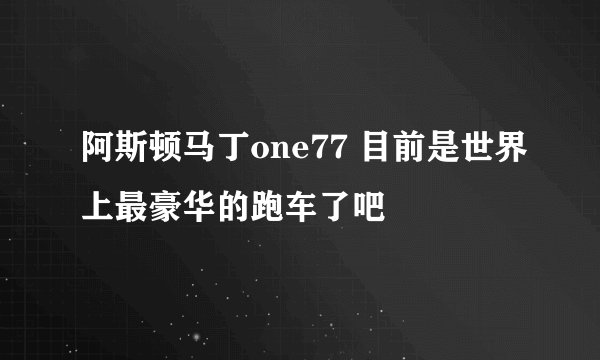 阿斯顿马丁one77 目前是世界上最豪华的跑车了吧