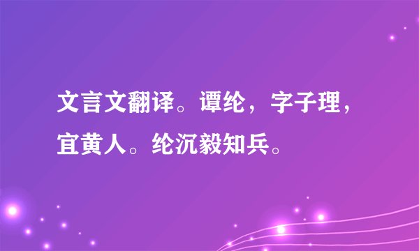文言文翻译。谭纶，字子理，宜黄人。纶沉毅知兵。