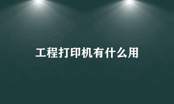 工程打印机有什么用
