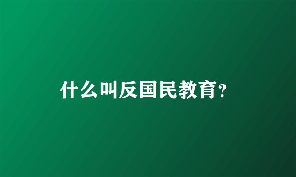 什么叫反国民教育？