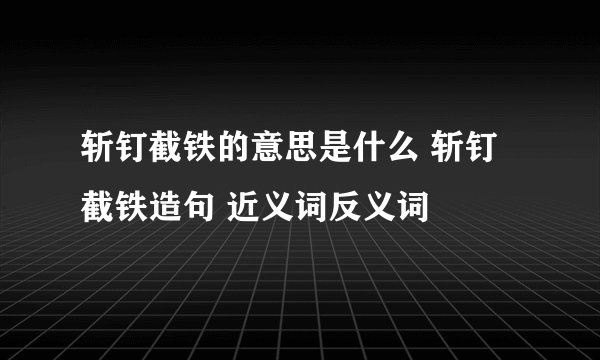 斩钉截铁的意思是什么 斩钉截铁造句 近义词反义词