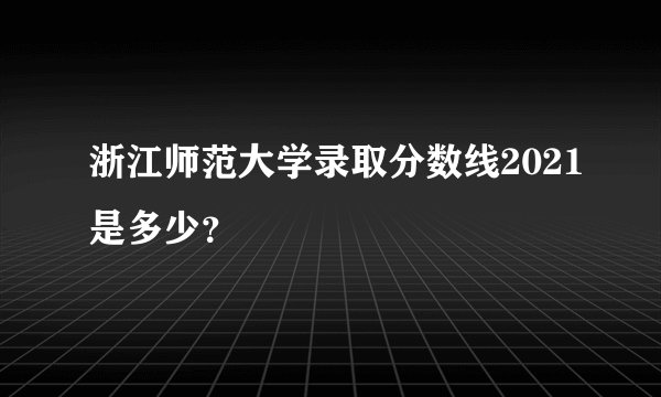浙江师范大学录取分数线2021是多少？