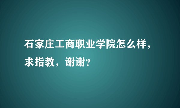 石家庄工商职业学院怎么样，求指教，谢谢？