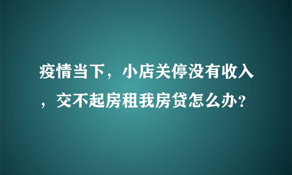疫情当下，小店关停没有收入，交不起房租我房贷怎么办？