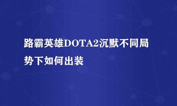 路霸英雄DOTA2沉默不同局势下如何出装