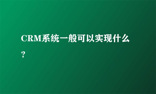 CRM系统一般可以实现什么？